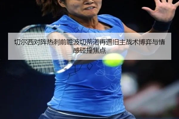 切尔西对阵热刺前瞻波切蒂诺再遇旧主战术博弈与情感碰撞焦点