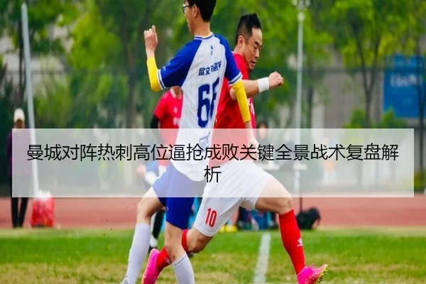 曼城对阵热刺高位逼抢成败关键全景战术复盘解析