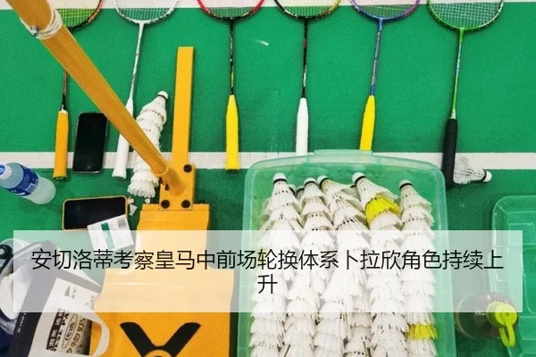 安切洛蒂考察皇马中前场轮换体系卜拉欣角色持续上升