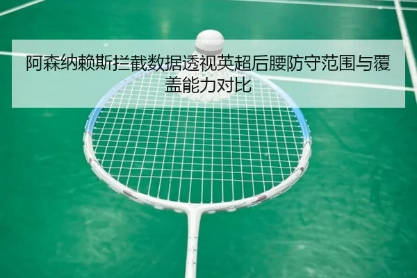 阿森纳赖斯拦截数据透视英超后腰防守范围与覆盖能力对比