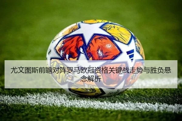 尤文图斯前瞻对阵罗马欧冠资格关键战走势与胜负悬念解析