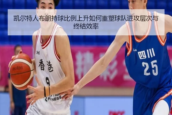 凯尔特人布朗持球比例上升如何重塑球队进攻层次与终结效率