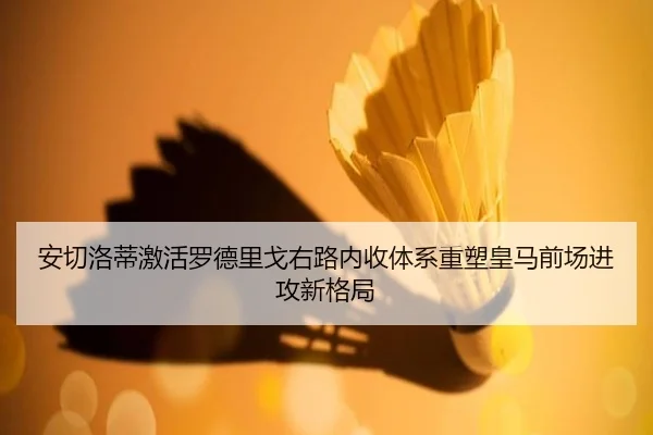 安切洛蒂激活罗德里戈右路内收体系重塑皇马前场进攻新格局