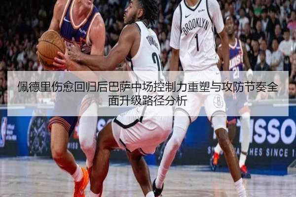 佩德里伤愈回归后巴萨中场控制力重塑与攻防节奏全面升级路径分析